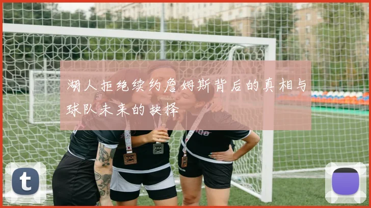 湖人拒绝续约詹姆斯背后的真相与球队未来的抉择