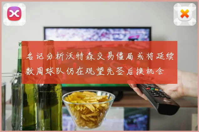 名记分析沃特森交易僵局或将延续数周球队仍在观望先签后换机会