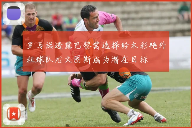 罗马诺透露巴黎需选择铃木彩艳外租球队尤文图斯成为潜在目标