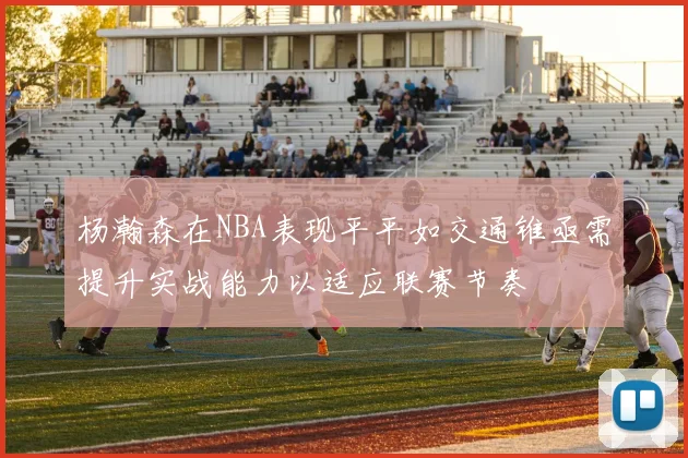 杨瀚森在NBA表现平平如交通锥亟需提升实战能力以适应联赛节奏