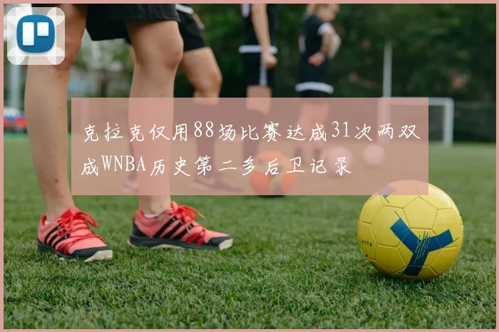克拉克仅用88场比赛达成31次两双成WNBA历史第二多后卫记录