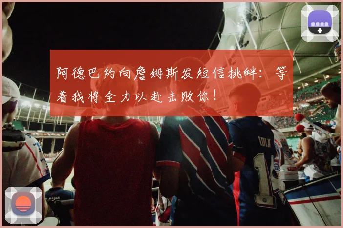 阿德巴约向詹姆斯发短信挑衅：等着我将全力以赴击败你！