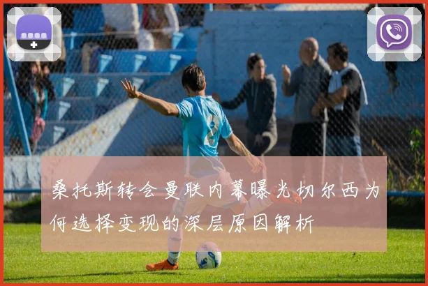桑托斯转会曼联内幕曝光切尔西为何选择变现的深层原因解析