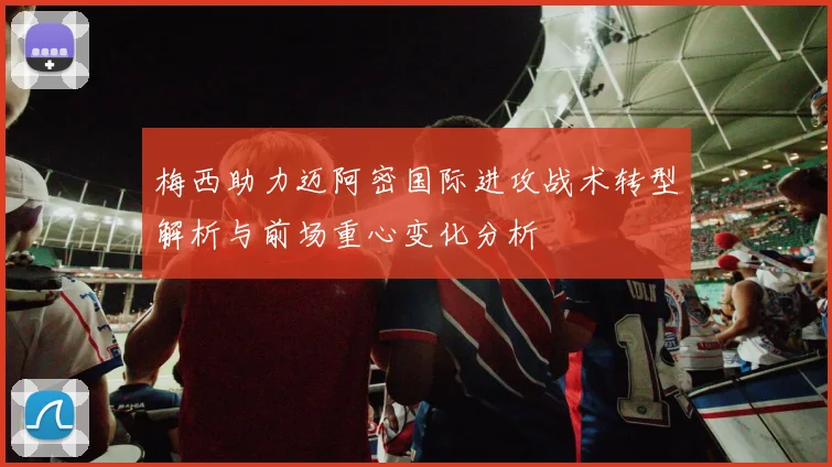 梅西助力迈阿密国际进攻战术转型解析与前场重心变化分析