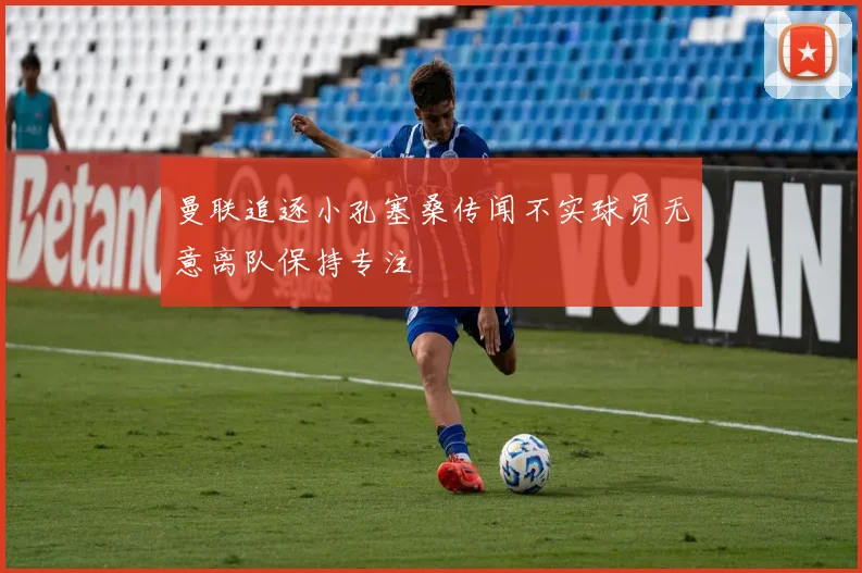 曼联追逐小孔塞桑传闻不实球员无意离队保持专注