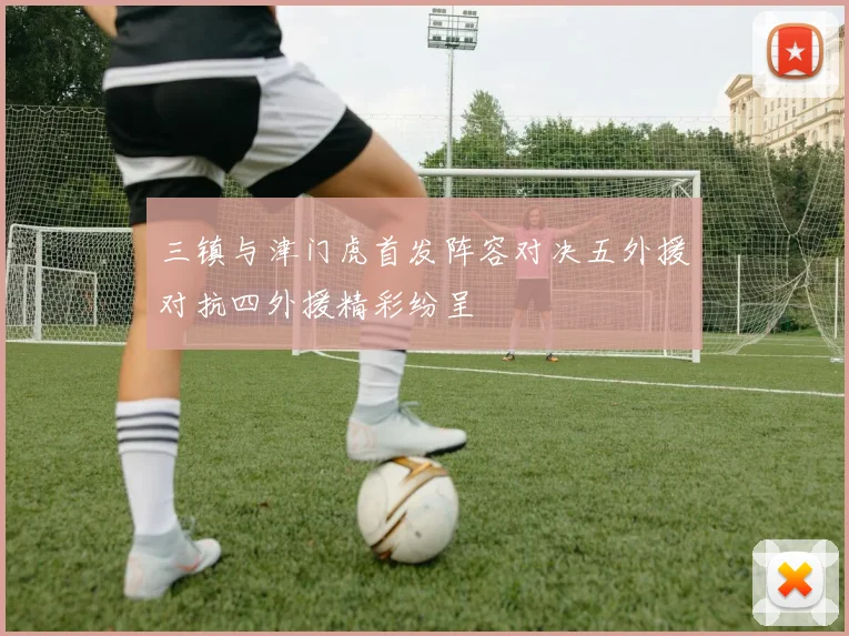 三镇与津门虎首发阵容对决五外援对抗四外援精彩纷呈