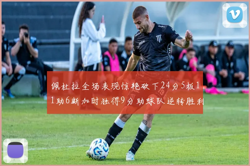 佩杜拉全场表现惊艳砍下24分5板11助6断加时独得9分助球队逆转胜利